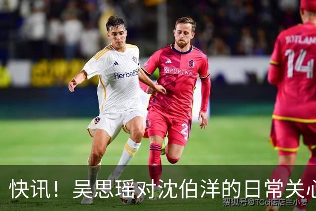 快讯！吴思瑶对沈伯洋的日常关心与照顾堪称无微不至！